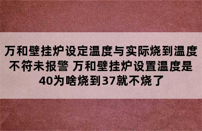 万和壁挂炉设定温度与实际烧到温度不符未报警 万和壁挂炉设置温度是40为啥烧到37就不烧了